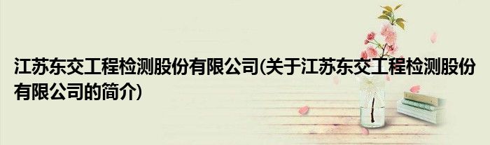 江苏东交工程检测股份有限公司(关于江苏东交工程检测股份有限公